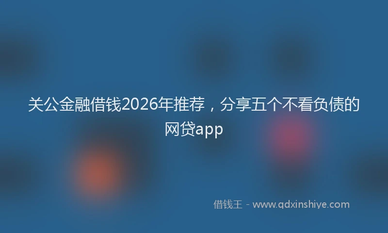 关公金融借钱2026年推荐,分享五个不看负债的网贷app