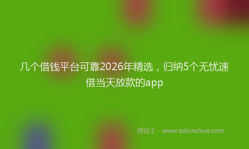 几个借钱平台可靠2026年精选,归纳5个无忧速借当天放款的app