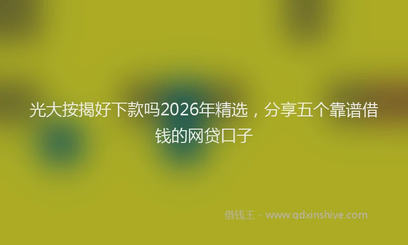 光大按揭好下款吗2026年精选，分享五个靠谱借钱的网贷口子