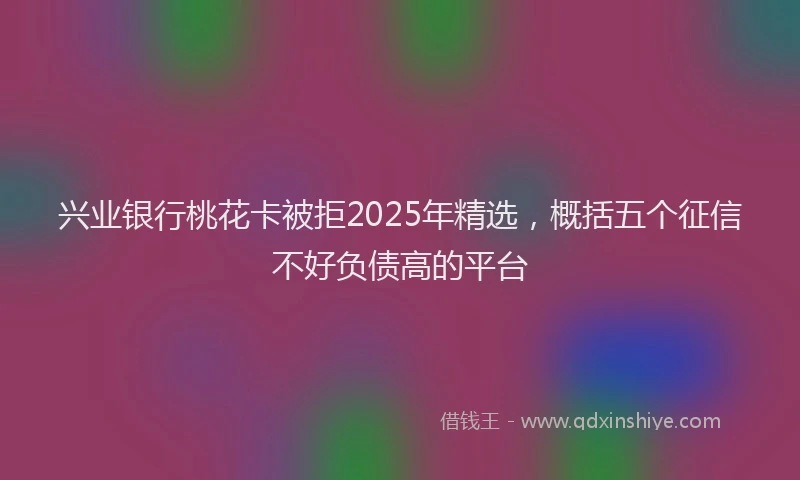 兴业银行桃花卡被拒2025年精选，概括五个征信不好负债高的平台