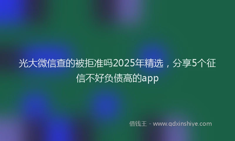 光大微信查的被拒准吗2025年精选，分享5个征信不好负债高的app