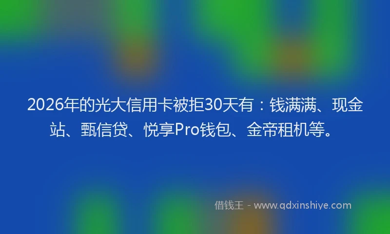 2026年的光大信用卡被拒30天有:钱满满、现金站、甄信贷、悦享Pro钱包、金帝租机等。