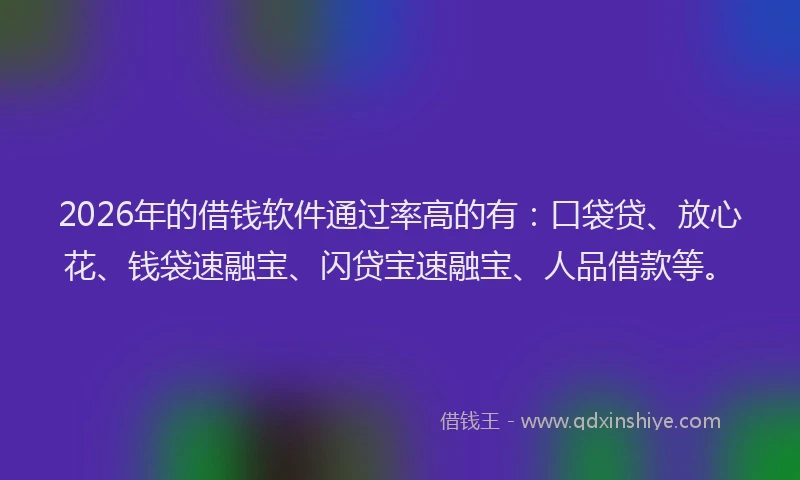 2026年的借钱软件通过率高的有：口袋贷、放心花、钱袋速融宝、闪贷宝速融宝、人品借款等。