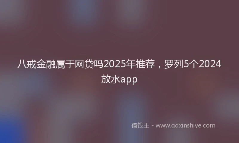 八戒金融属于网贷吗2025年推荐,罗列5个2024放水app