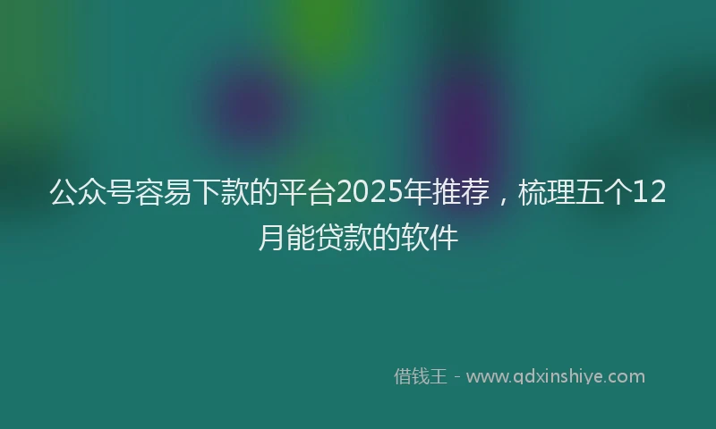 公众号容易下款的平台2025年推荐,梳理五个12月能贷款的软件