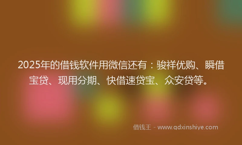 2025年的借钱软件用微信还有：骏祥优购、瞬借宝贷、现用分期、快借速贷宝、众安贷等。