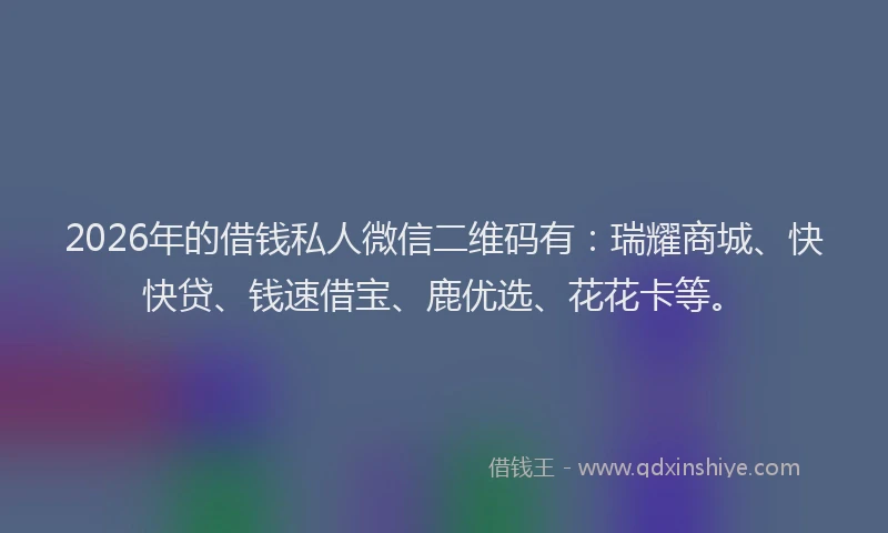 2026年的借钱私人微信二维码有:瑞耀商城、快快贷、钱速借宝、鹿优选、花花卡等。
