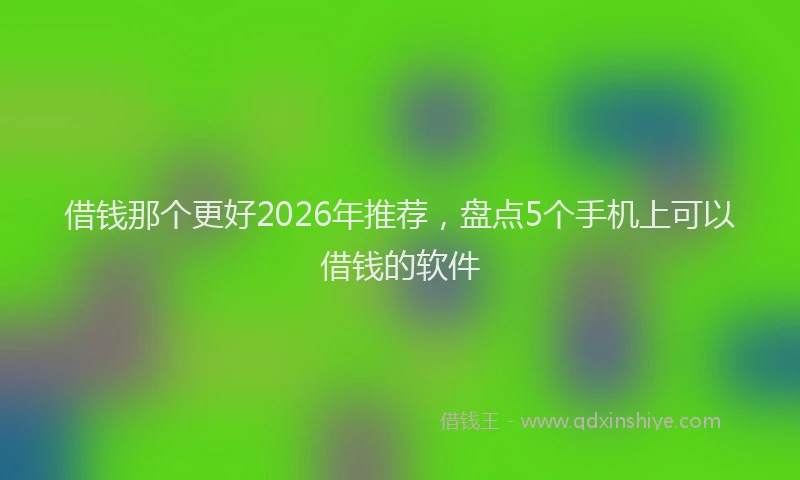 借钱那个更好2026年推荐，盘点5个手机上可以借钱的软件