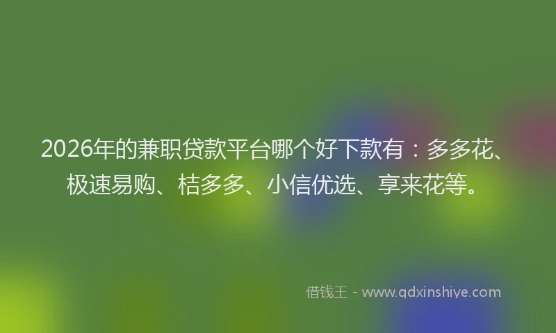 2026年的兼职贷款平台哪个好下款有：多多花、极速易购、桔多多、小信优选、享来花等。