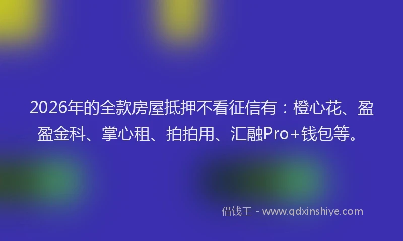 2026年的全款房屋抵押不看征信有：橙心花、盈盈金科、掌心租、拍拍用、汇融Pro+钱包等。