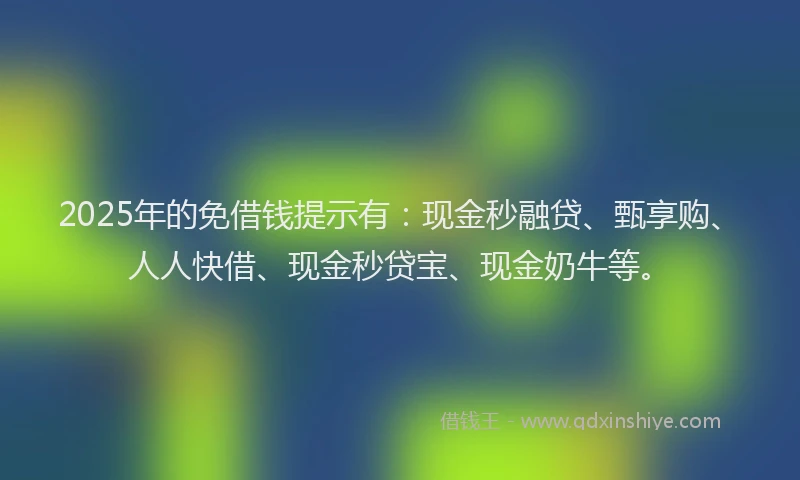 2025年的免借钱提示有：现金秒融贷、甄享购、人人快借、现金秒贷宝、现金奶牛等。