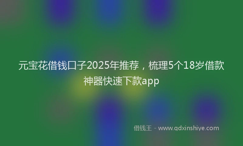 元宝花借钱口子2025年推荐，梳理5个18岁借款神器快速下款app