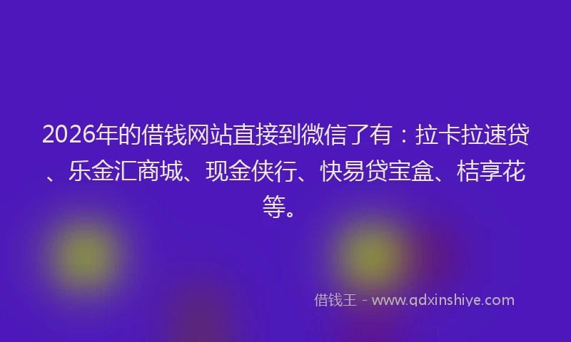 2026年的借钱网站直接到微信了有:拉卡拉速贷、乐金汇商城、现金侠行、快易贷宝盒、桔享花等。