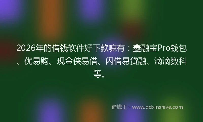 2026年的借钱软件好下款嘛有:鑫融宝Pro钱包、优易购、现金侠易借、闪借易贷融、滴滴数科等。