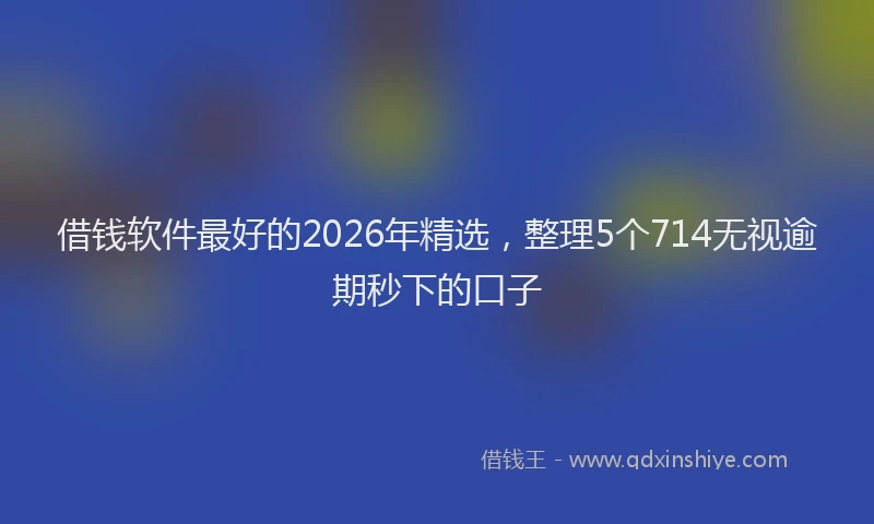 借钱软件最好的2026年精选，整理5个714无视逾期秒下的口子
