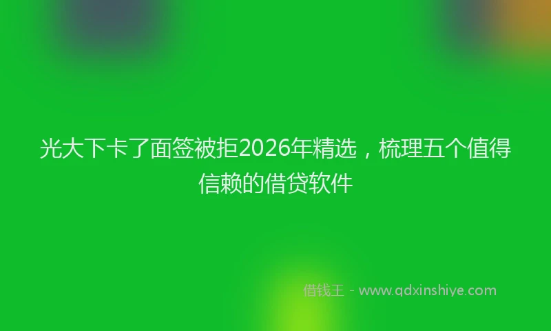 光大下卡了面签被拒2026年精选，梳理五个值得信赖的借贷软件
