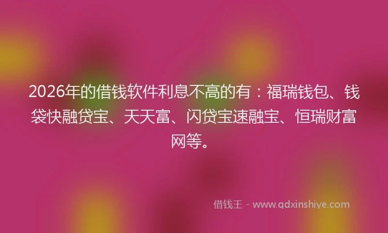 2026年的借钱软件利息不高的有：福瑞钱包、钱袋快融贷宝、天天富、闪贷宝速融宝、恒瑞财富网等。