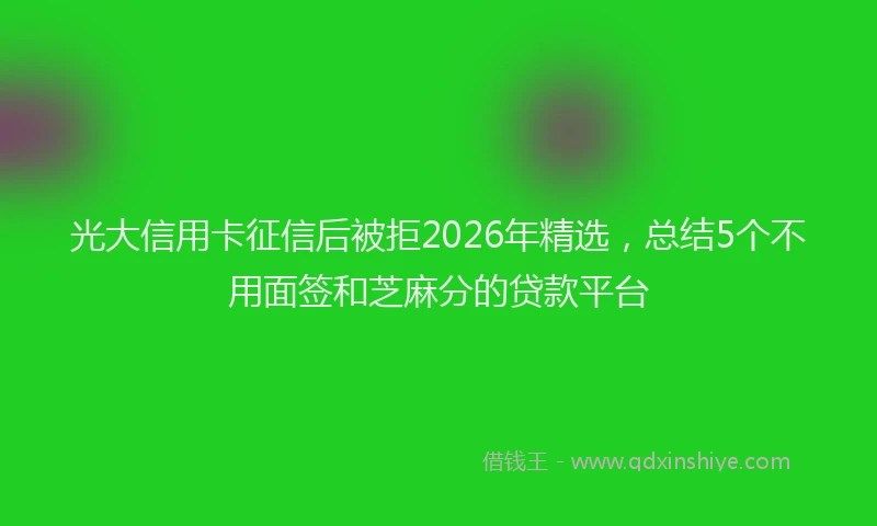 光大信用卡征信后被拒2026年精选，总结5个不用面签和芝麻分的贷款平台