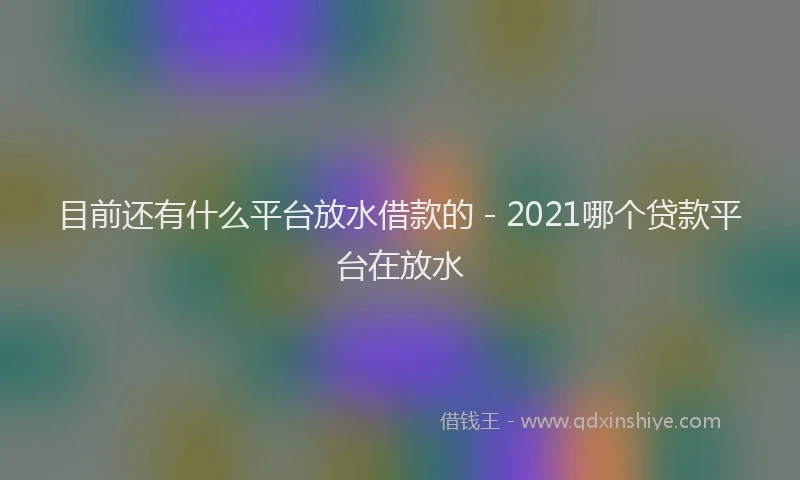 目前还有什么平台放水借款的 - 2021哪个贷款平台在放水