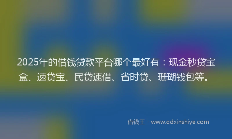 2025年的借钱贷款平台哪个最好有:现金秒贷宝盒、速贷宝、民贷速借、省时贷、珊瑚钱包等。
