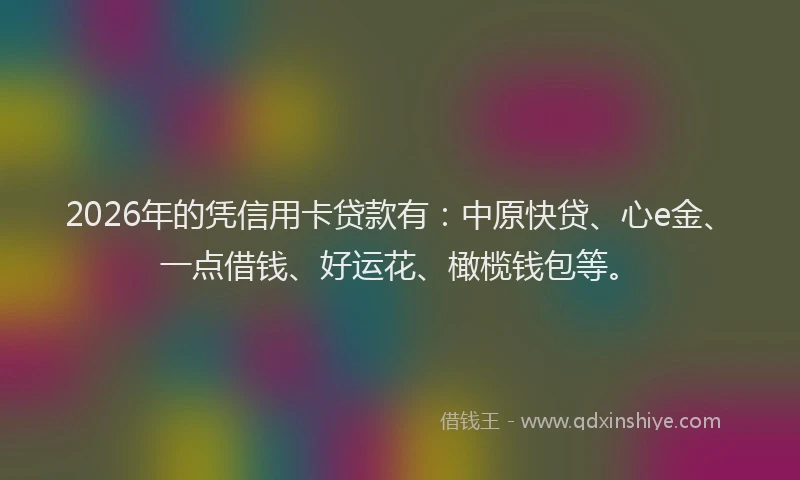 2026年的凭信用卡贷款有:中原快贷、心e金、一点借钱、好运花、橄榄钱包等。