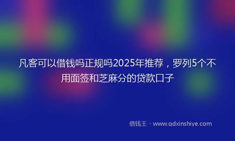 凡客可以借钱吗正规吗2025年推荐，罗列5个不用面签和芝麻分的贷款口子