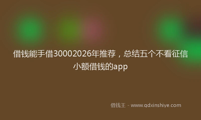 借钱能手借30002026年推荐，总结五个不看征信小额借钱的app