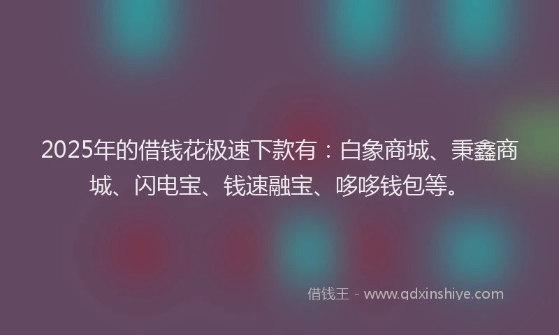 2025年的借钱花极速下款有：白象商城、秉鑫商城、闪电宝、钱速融宝、哆哆钱包等。