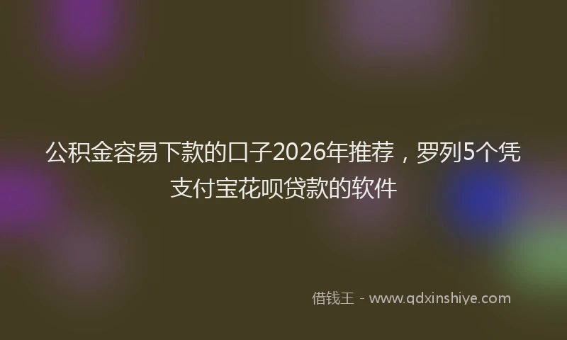 公积金容易下款的口子2026年推荐，罗列5个凭支付宝花呗贷款的软件
