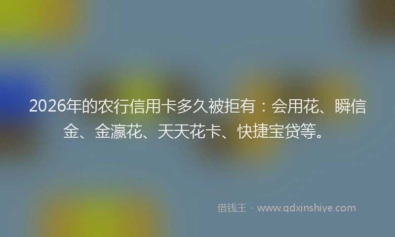 2026年的农行信用卡多久被拒有:会用花、瞬信金、金瀛花、天天花卡、快捷宝贷等。