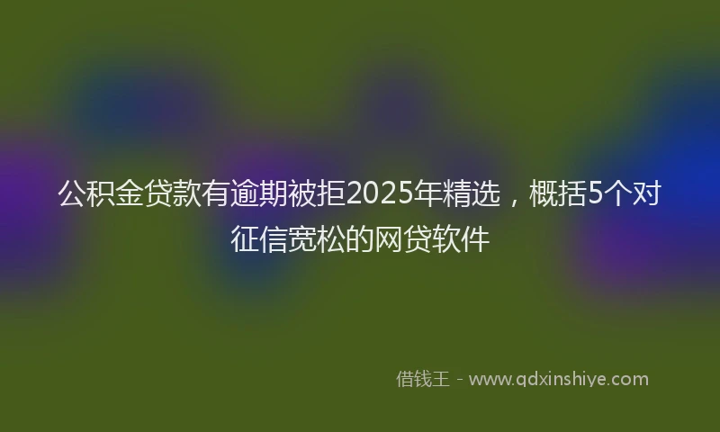 公积金贷款有逾期被拒2025年精选，概括5个对征信宽松的网贷软件