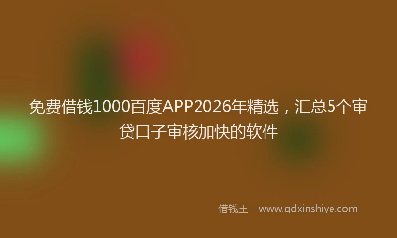 免费借钱1000百度APP2026年精选，汇总5个审贷口子审核加快的软件