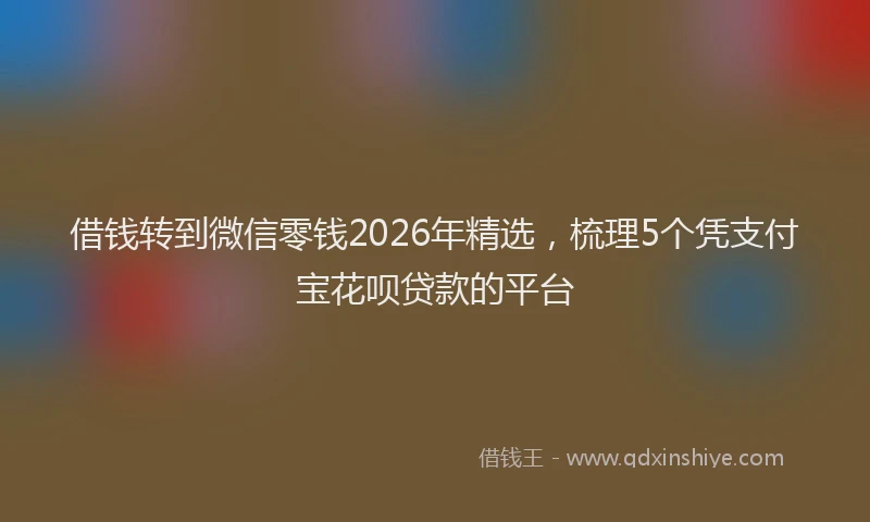 借钱转到微信零钱2026年精选，梳理5个凭支付宝花呗贷款的平台