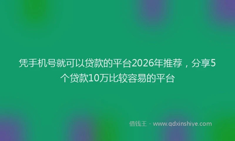 凭手机号就可以贷款的平台2026年推荐，分享5个贷款10万比较容易的平台