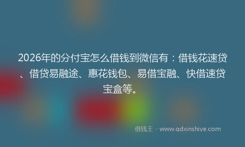 2026年的分付宝怎么借钱到微信有：借钱花速贷、借贷易融途、惠花钱包、易借宝融、快借速贷宝盒等。