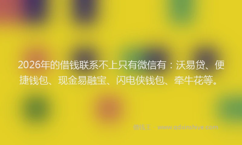 2026年的借钱联系不上只有微信有：沃易贷、便捷钱包、现金易融宝、闪电侠钱包、牵牛花等。