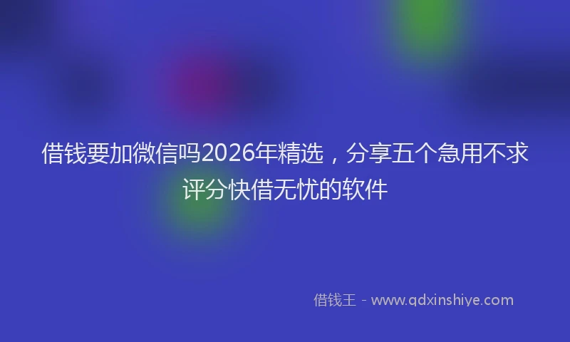 借钱要加微信吗2026年精选,分享五个急用不求评分快借无忧的软件