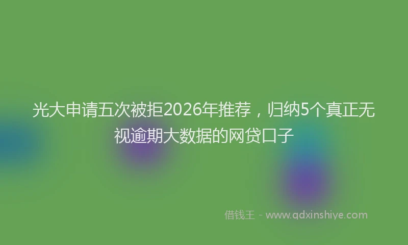 光大申请五次被拒2026年推荐，归纳5个真正无视逾期大数据的网贷口子