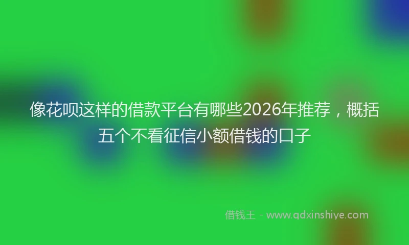 像花呗这样的借款平台有哪些2026年推荐，概括五个不看征信小额借钱的口子