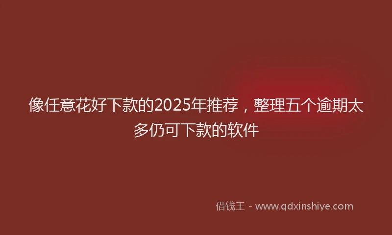 像任意花好下款的2025年推荐，整理五个逾期太多仍可下款的软件