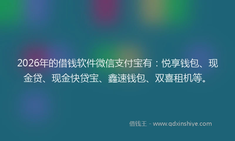 2026年的借钱软件微信支付宝有：悦享钱包、现金贷、现金快贷宝、鑫速钱包、双喜租机等。
