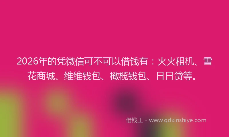2026年的凭微信可不可以借钱有：火火租机、雪花商城、维维钱包、橄榄钱包、日日贷等。