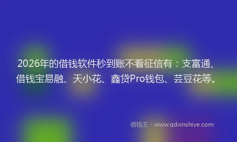 2026年的借钱软件秒到账不看征信有:支富通、借钱宝易融、天小花、鑫贷Pro钱包、芸豆花等。