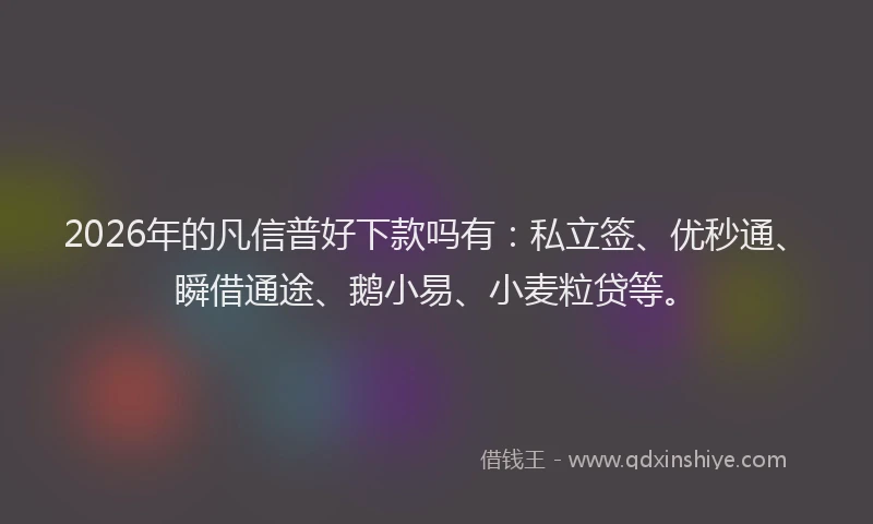2026年的凡信普好下款吗有：私立签、优秒通、瞬借通途、鹅小易、小麦粒贷等。