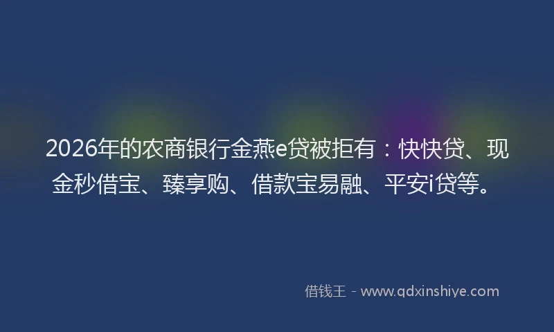 2026年的农商银行金燕e贷被拒有：快快贷、现金秒借宝、臻享购、借款宝易融、平安i贷等。