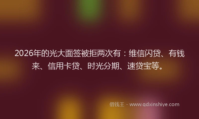 2026年的光大面签被拒两次有：维信闪贷、有钱来、信用卡贷、时光分期、速贷宝等。
