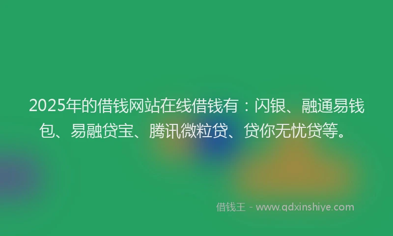 2025年的借钱网站在线借钱有:闪银、融通易钱包、易融贷宝、腾讯微粒贷、贷你无忧贷等。