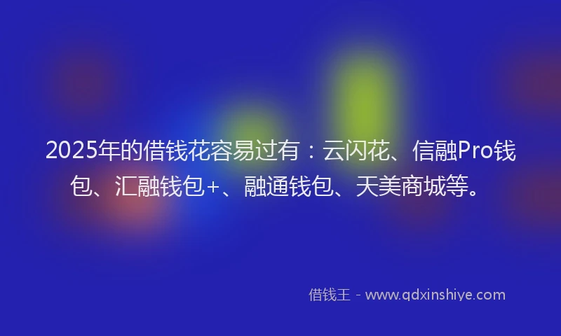 2025年的借钱花容易过有:云闪花、信融Pro钱包、汇融钱包+、融通钱包、天美商城等。