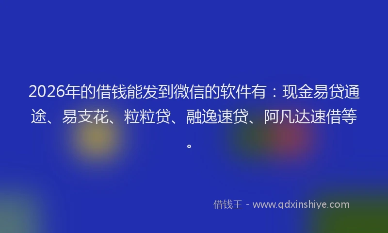 2026年的借钱能发到微信的软件有：现金易贷通途、易支花、粒粒贷、融逸速贷、阿凡达速借等。