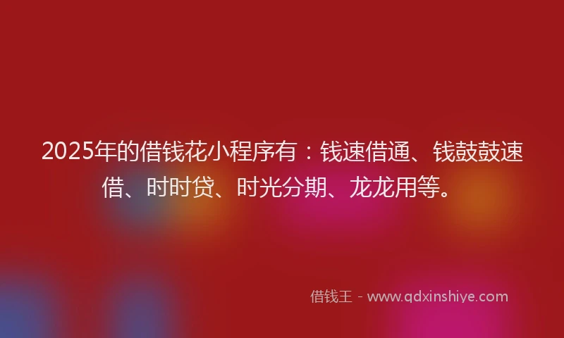 2025年的借钱花小程序有：钱速借通、钱鼓鼓速借、时时贷、时光分期、龙龙用等。